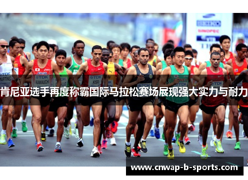 肯尼亚选手再度称霸国际马拉松赛场展现强大实力与耐力 肯尼亚选手再度称霸国际马拉松赛场展现强大实力与耐力