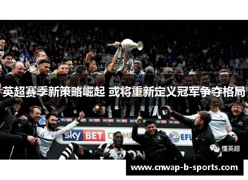 英超赛季新策略崛起 或将重新定义冠军争夺格局 英超赛季新策略崛起 或将重新定义冠军争夺格局