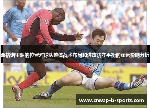西格诺里踢的位置对球队整体战术布局和进攻防守平衡的深远影响分析
