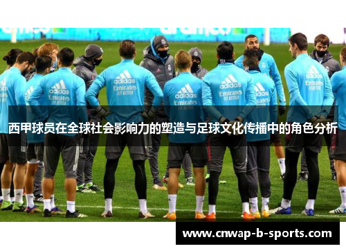 西甲球员在全球社会影响力的塑造与足球文化传播中的角色分析 西甲球员在全球社会影响力的塑造与足球文化传播中的角色分析