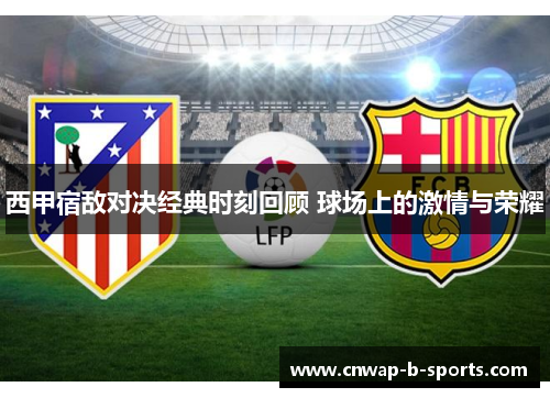 西甲宿敌对决经典时刻回顾 球场上的激情与荣耀 西甲宿敌对决经典时刻回顾 球场上的激情与荣耀