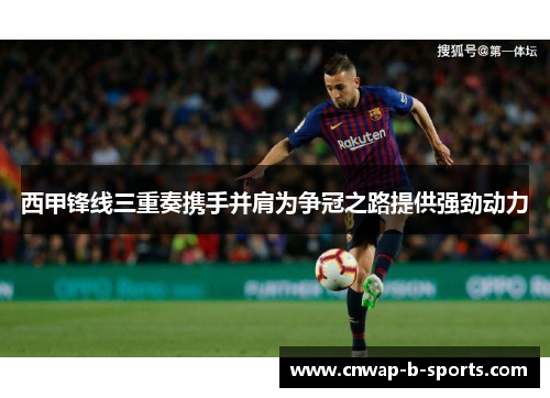 西甲锋线三重奏携手并肩为争冠之路提供强劲动力 西甲锋线三重奏携手并肩为争冠之路提供强劲动力