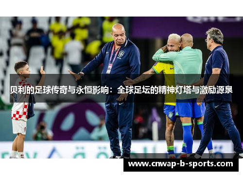 贝利的足球传奇与永恒影响：全球足坛的精神灯塔与激励源泉