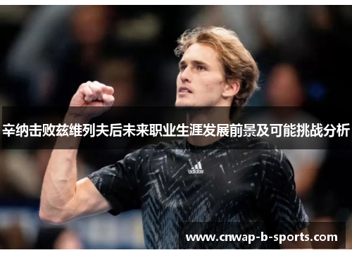 辛纳击败兹维列夫后未来职业生涯发展前景及可能挑战分析 辛纳击败兹维列夫后未来职业生涯发展前景及可能挑战分析