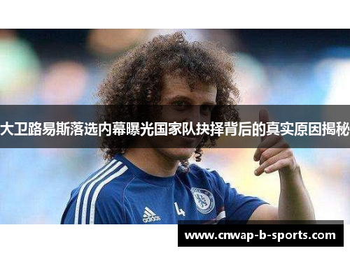 大卫路易斯落选内幕曝光国家队抉择背后的真实原因揭秘 大卫路易斯落选内幕曝光国家队抉择背后的真实原因揭秘