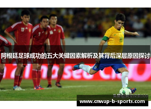阿根廷足球成功的五大关键因素解析及其背后深层原因探讨