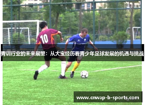 青训行业的未来展望:从大宝经历看青少年足球发展的机遇与挑战 青训行业的未来展望:从大宝经历看青少年足球发展的机遇与挑战