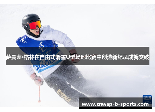 萨曼莎·格林在自由式滑雪U型场地比赛中创造新纪录成就突破