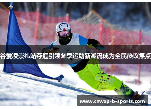 谷爱凌崇礼站夺冠引领冬季运动新潮流成为全民热议焦点