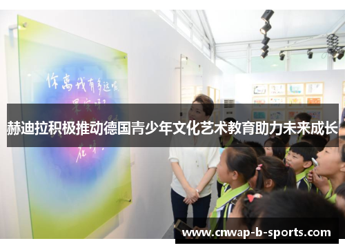 赫迪拉积极推动德国青少年文化艺术教育助力未来成长 赫迪拉积极推动德国青少年文化艺术教育助力未来成长
