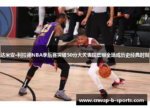 达米安·利拉德NBA季后赛突破50分大关表现震撼全场成历史经典时刻
