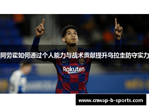 阿劳霍如何通过个人能力与战术贡献提升乌拉圭防守实力