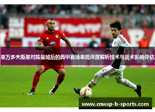 莱万多夫斯基对阵曼城后的西甲赛场表现深度解析技术与战术影响评估