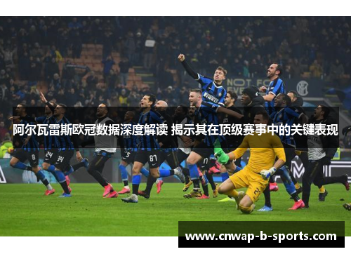 阿尔瓦雷斯欧冠数据深度解读 揭示其在顶级赛事中的关键表现