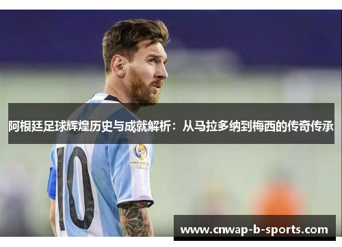阿根廷足球辉煌历史与成就解析：从马拉多纳到梅西的传奇传承