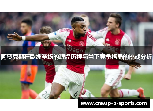 阿贾克斯在欧洲赛场的辉煌历程与当下竞争格局的挑战分析