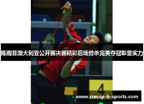 陈雨菲澳大利亚公开赛决赛精彩后场劈杀完美夺冠彰显实力