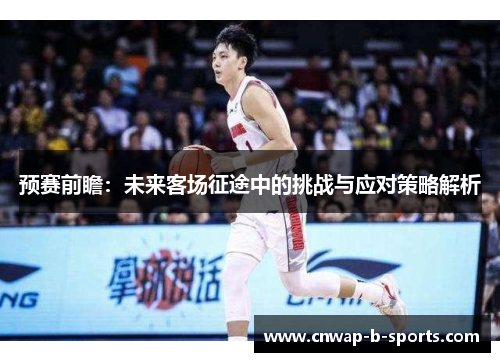 预赛前瞻:未来客场征途中的挑战与应对策略解析 预赛前瞻:未来客场征途中的挑战与应对策略解析