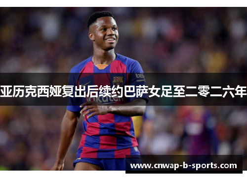 亚历克西娅复出后续约巴萨女足至二零二六年 亚历克西娅复出后续约巴萨女足至二零二六年