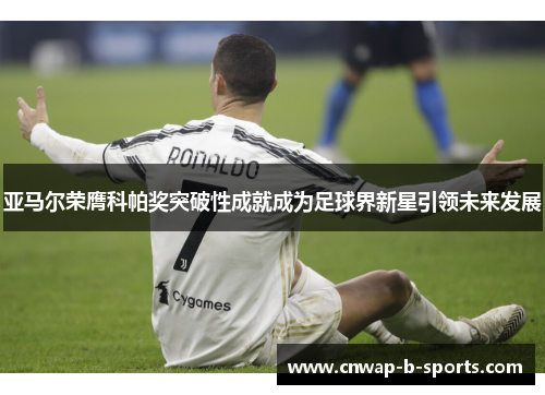 亚马尔荣膺科帕奖突破性成就成为足球界新星引领未来发展