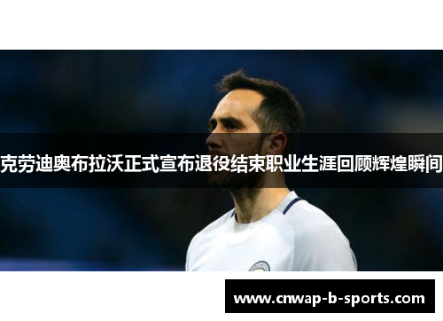 克劳迪奥布拉沃正式宣布退役结束职业生涯回顾辉煌瞬间
