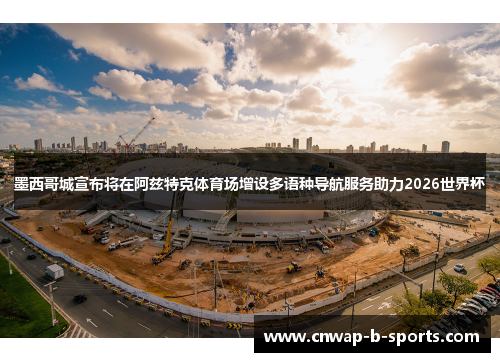 墨西哥城宣布将在阿兹特克体育场增设多语种导航服务助力2026世界杯