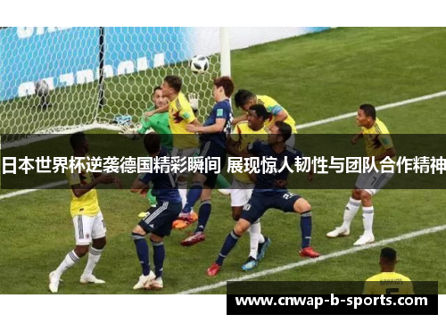 日本世界杯逆袭德国精彩瞬间 展现惊人韧性与团队合作精神