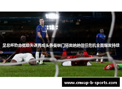 足总杯致命低级失误再成头条曼联门将奥纳纳信任危机全面爆发持续