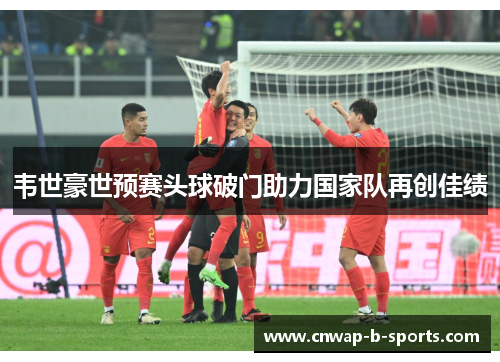 韦世豪世预赛头球破门助力国家队再创佳绩